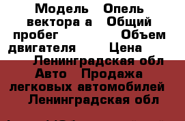  › Модель ­ Опель вектора а › Общий пробег ­ 350 000 › Объем двигателя ­ 2 › Цена ­ 70 000 - Ленинградская обл. Авто » Продажа легковых автомобилей   . Ленинградская обл.